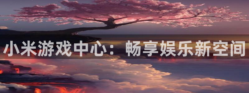杏运娱乐怎么样：小米游戏中心：畅享娱乐新空间