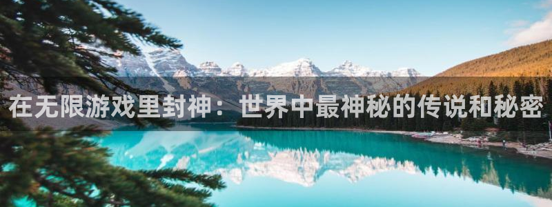 杏运娱乐手机端官网：在无限游戏里封神：世界中最神秘的传说和秘