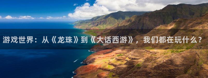 杏运连连：游戏世界：从《龙珠》到《大话西游》，我们都在玩什么