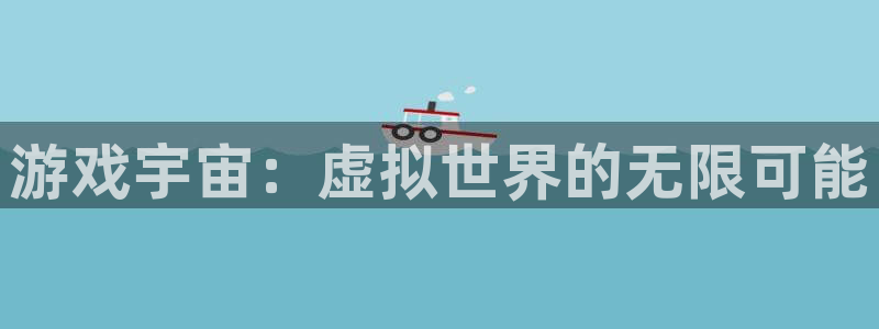 杏运娱乐注册账号入口在哪里：游戏宇宙：虚拟世界的无限可能