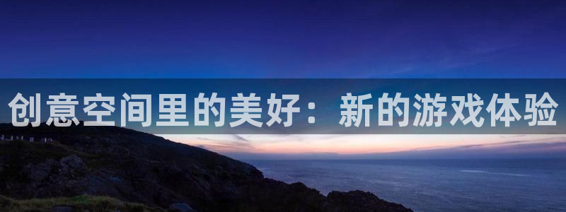 杏运注册：创意空间里的美好：新的游戏体验